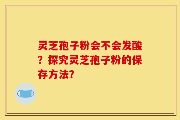 灵芝孢子粉会不会发酸?探究灵芝孢子粉的保存方法?-第1张图片-灵芝之家 灵芝孢子粉会不会发酸?探究灵芝孢子粉的保存方法?-第1张图片-灵芝之家