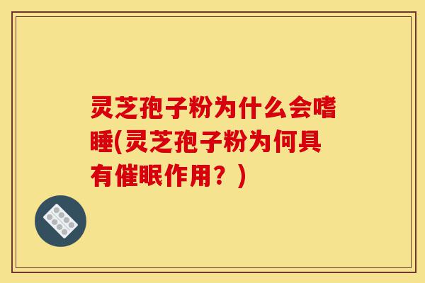 灵芝孢子粉为什么会嗜睡(灵芝孢子粉为何具有催眠作用?)-第1张图片-灵芝之家 灵芝孢子粉为什么会嗜睡(灵芝孢子粉为何具有催眠作用?)-第1张图片-灵芝之家