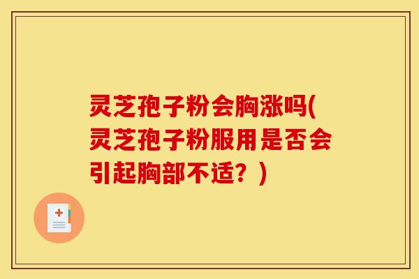 灵芝孢子粉会胸涨吗(灵芝孢子粉服用是否会引起胸部不适?)-第1张图片-灵芝之家 灵芝孢子粉会胸涨吗(灵芝孢子粉服用是否会引起胸部不适?)-第1张图片-灵芝之家