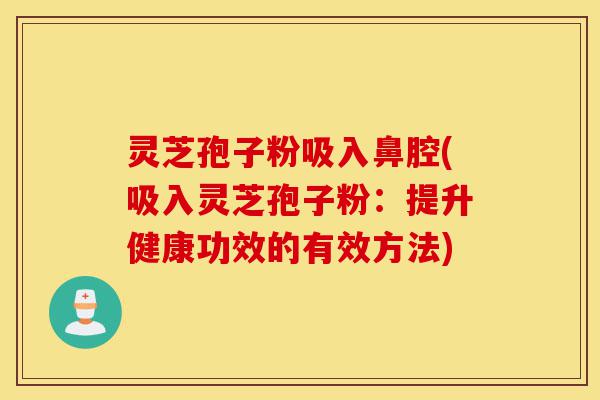灵芝孢子粉吸入鼻腔(吸入灵芝孢子粉:提升健康功效的有效方法)-第1张图片-灵芝之家 灵芝孢子粉吸入鼻腔(吸入灵芝孢子粉:提升健康功效的有效方法)-第1张图片-灵芝之家