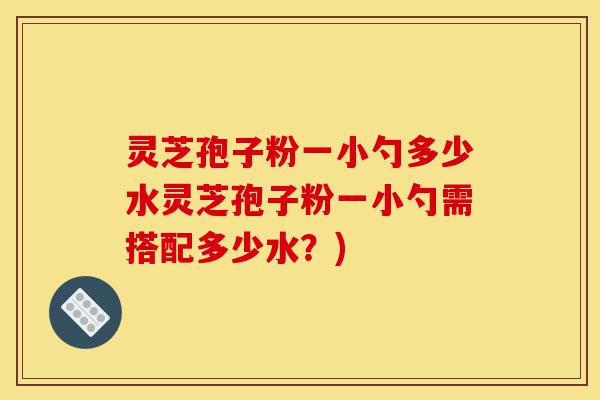 灵芝孢子粉一小勺多少水灵芝孢子粉一小勺需搭配多少水?)-第1张图片-灵芝之家 灵芝孢子粉一小勺多少水灵芝孢子粉一小勺需搭配多少水?)-第1张图片-灵芝之家