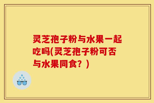 灵芝孢子粉与水果一起吃吗(灵芝孢子粉可否与水果同食?)-第1张图片-灵芝之家 灵芝孢子粉与水果一起吃吗(灵芝孢子粉可否与水果同食?)-第1张图片-灵芝之家