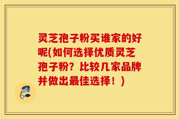 灵芝孢子粉买谁家的好呢(如何选择优质灵芝孢子粉?比较几家品牌并做出最佳选择!)-第1张图片-灵芝之家 灵芝孢子粉买谁家的好呢(如何选择优质灵芝孢子粉?比较几家品牌并做出最佳选择!)-第1张图片-灵芝之家