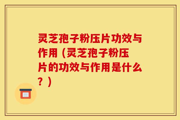 灵芝孢子粉压片功效与作用 (灵芝孢子粉压片的功效与作用是什么?)-第1张图片-灵芝之家 灵芝孢子粉压片功效与作用 (灵芝孢子粉压片的功效与作用是什么?)-第1张图片-灵芝之家