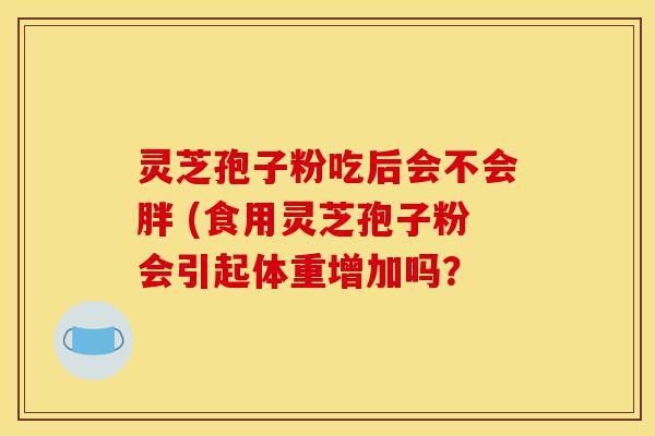 灵芝孢子粉吃后会不会胖 (食用灵芝孢子粉会引起体重增加吗?-第1张图片-灵芝之家 灵芝孢子粉吃后会不会胖 (食用灵芝孢子粉会引起体重增加吗?-第1张图片-灵芝之家