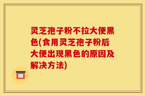 灵芝孢子粉不拉大便黑色(食用灵芝孢子粉后大便出现黑色的原因及解决方法)-第1张图片-灵芝之家 灵芝孢子粉不拉大便黑色(食用灵芝孢子粉后大便出现黑色的原因及解决方法)-第1张图片-灵芝之家