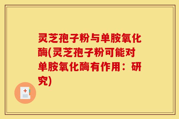 灵芝孢子粉与单胺氧化酶(灵芝孢子粉可能对单胺氧化酶有作用：研究)-第1张图片-灵芝之家