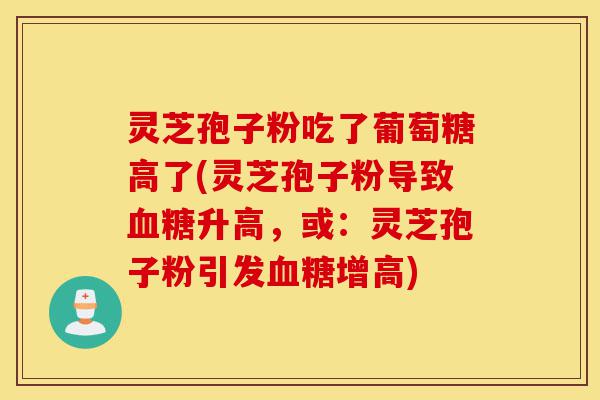 灵芝孢子粉吃了葡萄糖高了(灵芝孢子粉导致血糖升高，或：灵芝孢子粉引发血糖增高)-第1张图片-灵芝之家