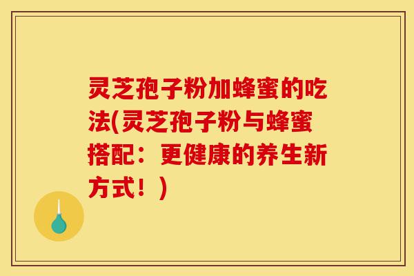 灵芝孢子粉加蜂蜜的吃法(灵芝孢子粉与蜂蜜搭配:更健康的养生新方式!)-第1张图片-灵芝之家 灵芝孢子粉加蜂蜜的吃法(灵芝孢子粉与蜂蜜搭配:更健康的养生新方式!)-第1张图片-灵芝之家