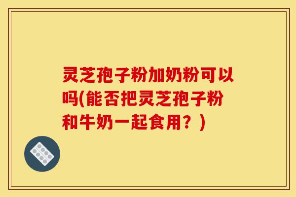 灵芝孢子粉加奶粉可以吗(能否把灵芝孢子粉和牛奶一起食用?)-第1张图片-灵芝之家 灵芝孢子粉加奶粉可以吗(能否把灵芝孢子粉和牛奶一起食用?)-第1张图片-灵芝之家