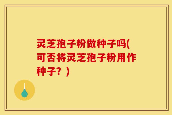 灵芝孢子粉做种子吗(可否将灵芝孢子粉用作种子?)-第1张图片-灵芝之家 灵芝孢子粉做种子吗(可否将灵芝孢子粉用作种子?)-第1张图片-灵芝之家