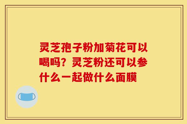 灵芝孢子粉加菊花可以喝吗?灵芝粉还可以参什么一起做什么面膜-第1张图片-灵芝之家 灵芝孢子粉加菊花可以喝吗?灵芝粉还可以参什么一起做什么面膜-第1张图片-灵芝之家