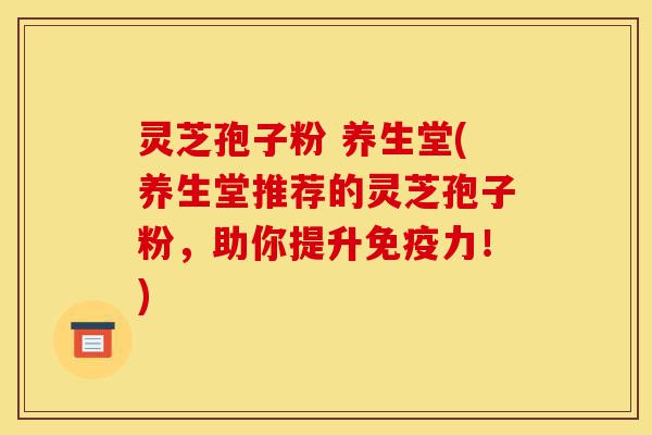 灵芝孢子粉 养生堂(养生堂推荐的灵芝孢子粉，助你提升免疫力！)-第1张图片-灵芝之家