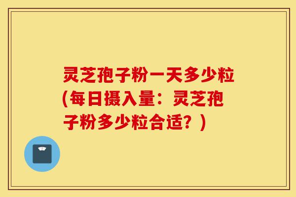 灵芝孢子粉一天多少粒(每日摄入量:灵芝孢子粉多少粒合适?)-第1张图片-灵芝之家 灵芝孢子粉一天多少粒(每日摄入量:灵芝孢子粉多少粒合适?)-第1张图片-灵芝之家