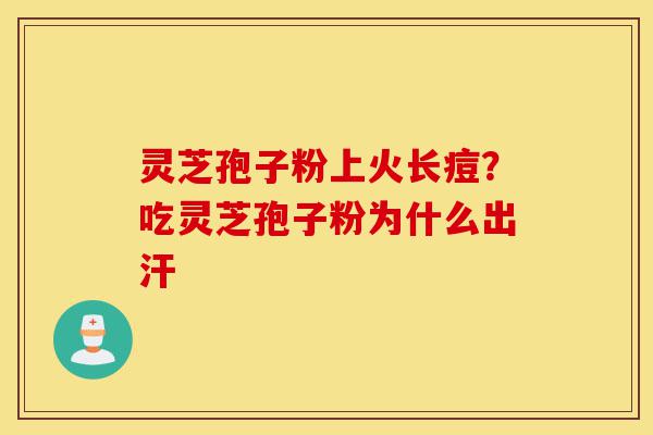 灵芝孢子粉上火长痘？吃灵芝孢子粉为什么出汗-第1张图片-灵芝之家