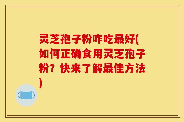 灵芝孢子粉咋吃最好(如何正确食用灵芝孢子粉?快来了解最佳方法)-第1张图片-灵芝之家 灵芝孢子粉咋吃最好(如何正确食用灵芝孢子粉?快来了解最佳方法)-第1张图片-灵芝之家
