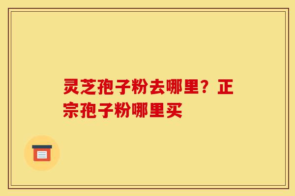 灵芝孢子粉去哪里?正宗孢子粉哪里买-第1张图片-灵芝之家 灵芝孢子粉去哪里?正宗孢子粉哪里买-第1张图片-灵芝之家