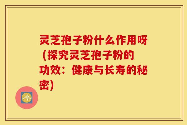 灵芝孢子粉什么作用呀 (探究灵芝孢子粉的功效：健康与长寿的秘密)-第1张图片-灵芝之家