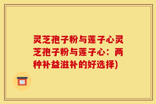 灵芝孢子粉与莲子心灵芝孢子粉与莲子心:两种补益滋补的好选择)-第1张图片-灵芝之家 灵芝孢子粉与莲子心灵芝孢子粉与莲子心:两种补益滋补的好选择)-第1张图片-灵芝之家