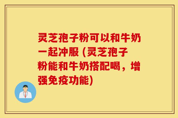灵芝孢子粉可以和牛奶一起冲服 (灵芝孢子粉能和牛奶搭配喝，增强免疫功能)-第1张图片-灵芝之家