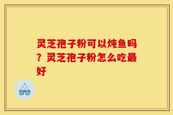 灵芝孢子粉可以炖鱼吗?灵芝孢子粉怎么吃最好-第1张图片-灵芝之家 灵芝孢子粉可以炖鱼吗?灵芝孢子粉怎么吃最好-第1张图片-灵芝之家
