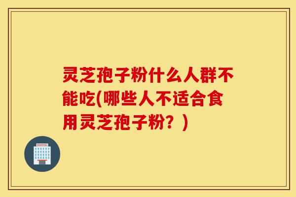 灵芝孢子粉什么人群不能吃(哪些人不适合食用灵芝孢子粉？)-第1张图片-灵芝之家