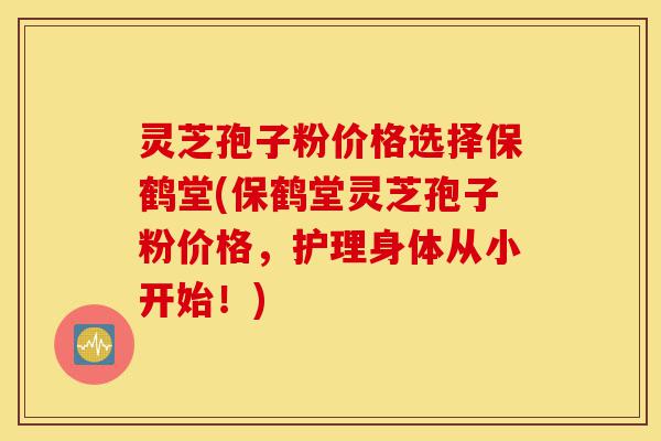 灵芝孢子粉价格选择保鹤堂(保鹤堂灵芝孢子粉价格,护理身体从小开始!)-第1张图片-灵芝之家 灵芝孢子粉价格选择保鹤堂(保鹤堂灵芝孢子粉价格,护理身体从小开始!)-第1张图片-灵芝之家