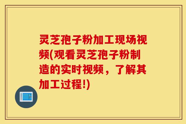 灵芝孢子粉加工现场视频(观看灵芝孢子粉制造的实时视频,了解其加工过程!)-第1张图片-灵芝之家 灵芝孢子粉加工现场视频(观看灵芝孢子粉制造的实时视频,了解其加工过程!)-第1张图片-灵芝之家