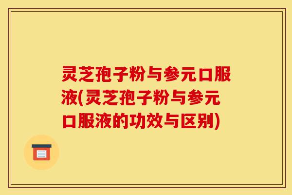 灵芝孢子粉与参元口服液(灵芝孢子粉与参元口服液的功效与区别)-第1张图片-灵芝之家 灵芝孢子粉与参元口服液(灵芝孢子粉与参元口服液的功效与区别)-第1张图片-灵芝之家