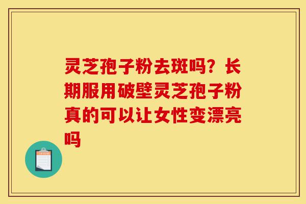 灵芝孢子粉去斑吗？长期服用破壁灵芝孢子粉真的可以让女性变漂亮吗-第1张图片-灵芝之家