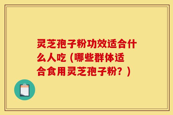 灵芝孢子粉功效适合什么人吃 (哪些群体适合食用灵芝孢子粉?)-第1张图片-灵芝之家 灵芝孢子粉功效适合什么人吃 (哪些群体适合食用灵芝孢子粉?)-第1张图片-灵芝之家
