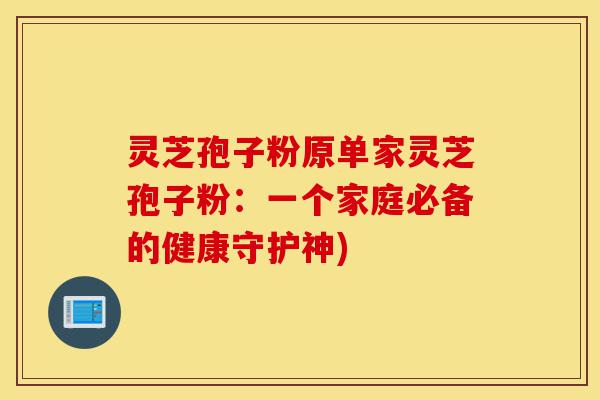 灵芝孢子粉原单家灵芝孢子粉:一个家庭必备的健康守护神)-第1张图片-灵芝之家 灵芝孢子粉原单家灵芝孢子粉:一个家庭必备的健康守护神)-第1张图片-灵芝之家