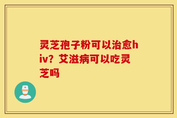 灵芝孢子粉可以治愈hiv?艾滋病可以吃灵芝吗-第1张图片-灵芝之家 灵芝孢子粉可以治愈hiv?艾滋病可以吃灵芝吗-第1张图片-灵芝之家