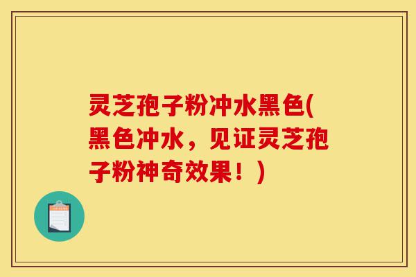 灵芝孢子粉冲水黑色(黑色冲水,见证灵芝孢子粉神奇效果!)-第1张图片-灵芝之家 灵芝孢子粉冲水黑色(黑色冲水,见证灵芝孢子粉神奇效果!)-第1张图片-灵芝之家