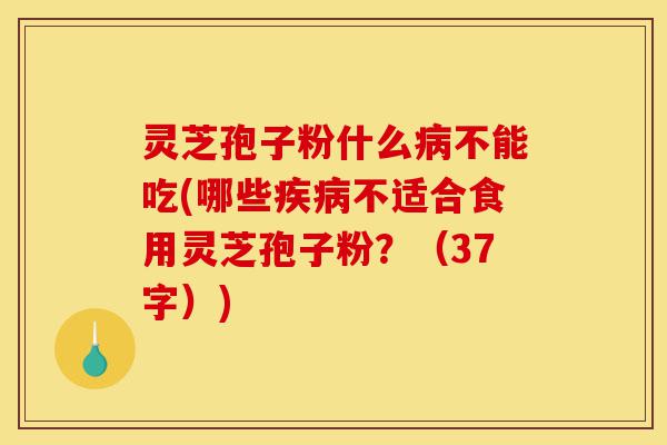灵芝孢子粉什么病不能吃(哪些疾病不适合食用灵芝孢子粉?(37字))-第1张图片-灵芝之家 灵芝孢子粉什么病不能吃(哪些疾病不适合食用灵芝孢子粉?(37字))-第1张图片-灵芝之家