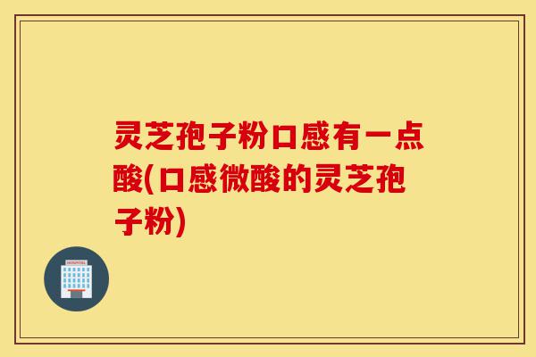 灵芝孢子粉口感有一点酸(口感微酸的灵芝孢子粉)-第1张图片-灵芝之家