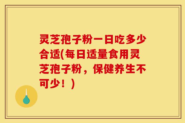 灵芝孢子粉一日吃多少合适(每日适量食用灵芝孢子粉,保健养生不可少!)-第1张图片-灵芝之家 灵芝孢子粉一日吃多少合适(每日适量食用灵芝孢子粉,保健养生不可少!)-第1张图片-灵芝之家