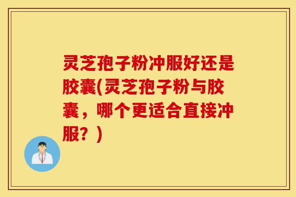 灵芝孢子粉冲服好还是胶囊(灵芝孢子粉与胶囊，哪个更适合直接冲服？)-第1张图片-灵芝之家