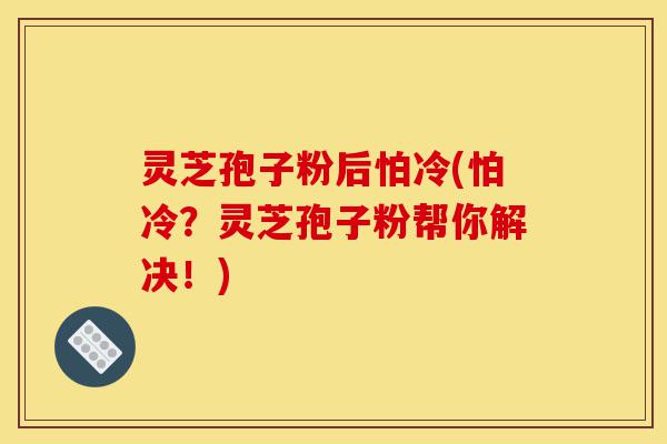 灵芝孢子粉后怕冷(怕冷?灵芝孢子粉帮你解决!)-第1张图片-灵芝之家 灵芝孢子粉后怕冷(怕冷?灵芝孢子粉帮你解决!)-第1张图片-灵芝之家
