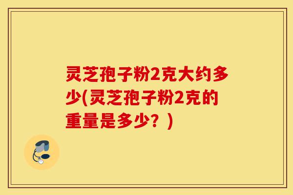 灵芝孢子粉2克大约多少(灵芝孢子粉2克的重量是多少?)-第1张图片-灵芝之家 灵芝孢子粉2克大约多少(灵芝孢子粉2克的重量是多少?)-第1张图片-灵芝之家