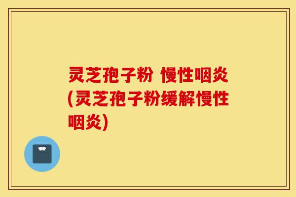 灵芝孢子粉 慢性咽炎(灵芝孢子粉缓解慢性咽炎)-第1张图片-灵芝之家 灵芝孢子粉 慢性咽炎(灵芝孢子粉缓解慢性咽炎)-第1张图片-灵芝之家