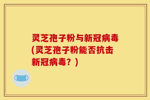 灵芝孢子粉与新冠病毒(灵芝孢子粉能否抗击新冠病毒?)-第1张图片-灵芝之家 灵芝孢子粉与新冠病毒(灵芝孢子粉能否抗击新冠病毒?)-第1张图片-灵芝之家