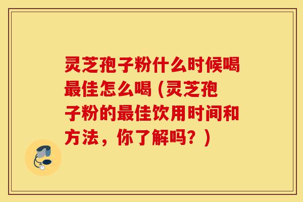 灵芝孢子粉什么时候喝最佳怎么喝 (灵芝孢子粉的最佳饮用时间和方法，你了解吗？)-第1张图片-灵芝之家