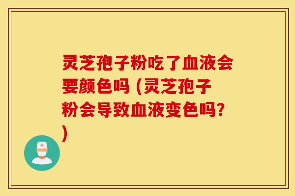 灵芝孢子粉吃了血液会要颜色吗 (灵芝孢子粉会导致血液变色吗?)-第1张图片-灵芝之家 灵芝孢子粉吃了血液会要颜色吗 (灵芝孢子粉会导致血液变色吗?)-第1张图片-灵芝之家