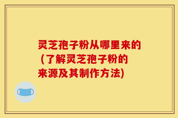 灵芝孢子粉从哪里来的 (了解灵芝孢子粉的来源及其制作方法)-第1张图片-灵芝之家 灵芝孢子粉从哪里来的 (了解灵芝孢子粉的来源及其制作方法)-第1张图片-灵芝之家