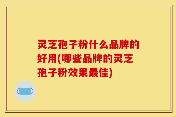 灵芝孢子粉什么品牌的好用(哪些品牌的灵芝孢子粉效果最佳)-第1张图片-灵芝之家 灵芝孢子粉什么品牌的好用(哪些品牌的灵芝孢子粉效果最佳)-第1张图片-灵芝之家