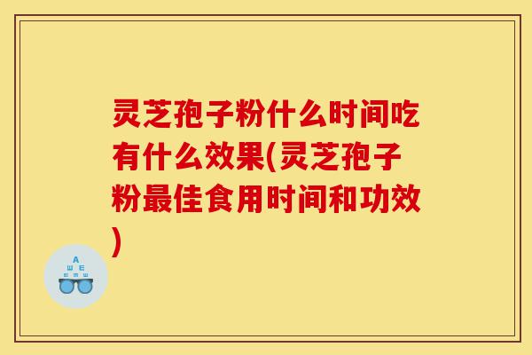 灵芝孢子粉什么时间吃有什么效果(灵芝孢子粉最佳食用时间和功效)-第1张图片-灵芝之家