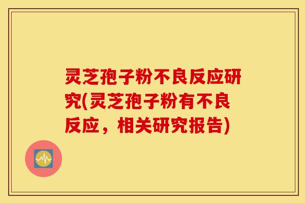 灵芝孢子粉不良反应研究(灵芝孢子粉有不良反应,相关研究报告)-第1张图片-灵芝之家 灵芝孢子粉不良反应研究(灵芝孢子粉有不良反应,相关研究报告)-第1张图片-灵芝之家
