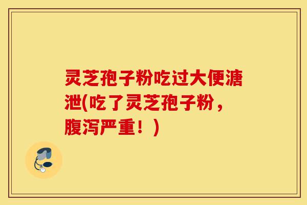 灵芝孢子粉吃过大便溏泄(吃了灵芝孢子粉,腹泻严重!)-第1张图片-灵芝之家 灵芝孢子粉吃过大便溏泄(吃了灵芝孢子粉,腹泻严重!)-第1张图片-灵芝之家