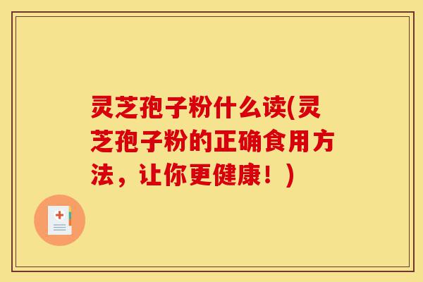 灵芝孢子粉什么读(灵芝孢子粉的正确食用方法，让你更健康！)-第1张图片-灵芝之家